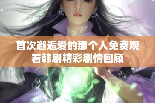 首次邂逅爱的那个人免费观看韩剧精彩剧情回顾