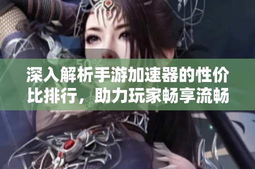 深入解析手游加速器的性价比排行，助力玩家畅享流畅游戏体验与极致乐趣
