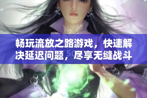 畅玩流放之路游戏，快速解决延迟问题，尽享无缝战斗体验与乐趣