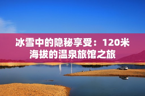 冰雪中的隐秘享受：120米海拔的温泉旅馆之旅