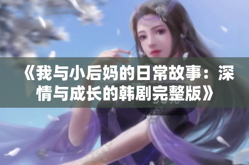 《我与小后妈的日常故事：深情与成长的韩剧完整版》