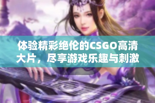 体验精彩绝伦的CSGO高清大片，尽享游戏乐趣与刺激战斗