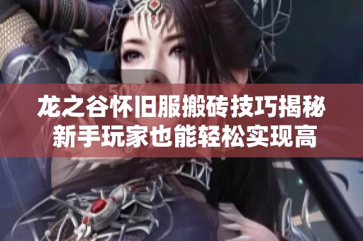 龙之谷怀旧服搬砖技巧揭秘 新手玩家也能轻松实现高额收益和装备获取