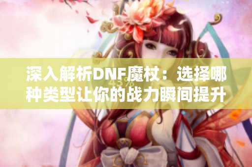 深入解析DNF魔杖：选择哪种类型让你的战力瞬间提升至新高度
