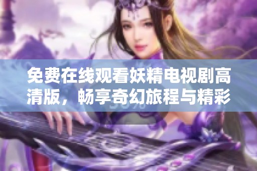 免费在线观看妖精电视剧高清版，畅享奇幻旅程与精彩剧情