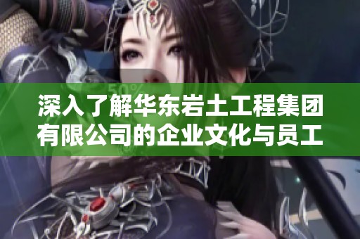 深入了解华东岩土工程集团有限公司的企业文化与员工反馈分析