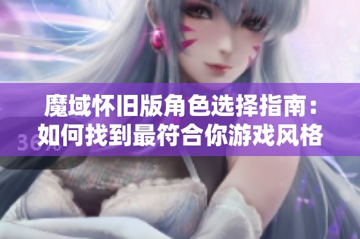 魔域怀旧版角色选择指南：如何找到最符合你游戏风格的职业