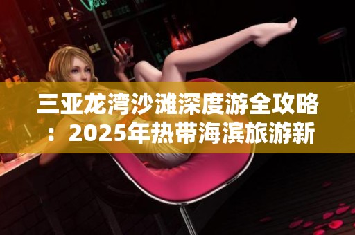 三亚龙湾沙滩深度游全攻略：2025年热带海滨旅游新发现与推荐