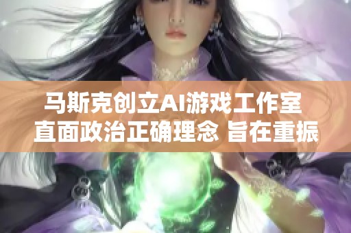 马斯克创立AI游戏工作室 直面政治正确理念 旨在重振游戏行业辉煌