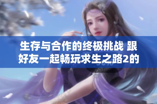 生存与合作的终极挑战 跟好友一起畅玩求生之路2的精彩体验