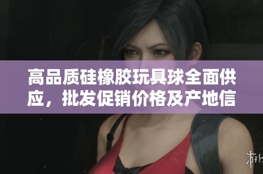 高品质硅橡胶玩具球全面供应，批发促销价格及产地信息一览尽在这里