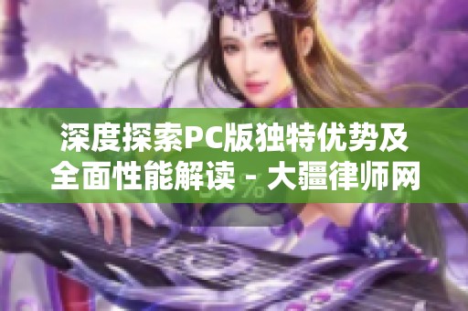 深度探索PC版独特优势及全面性能解读 - 大疆律师网详细分析