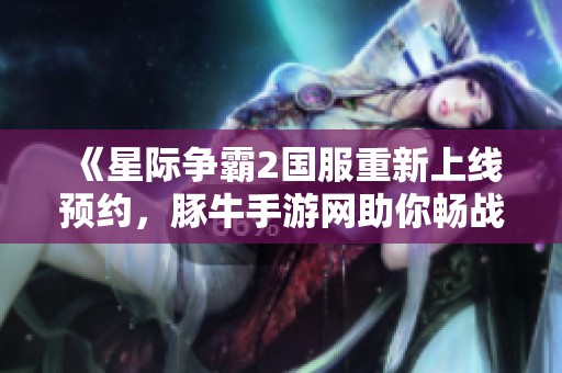 《星际争霸2国服重新上线预约，豚牛手游网助你畅战星际》