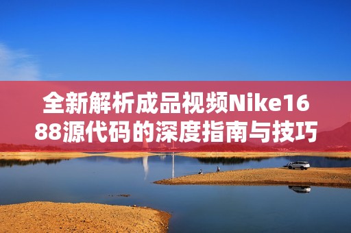 全新解析成品视频Nike1688源代码的深度指南与技巧分享