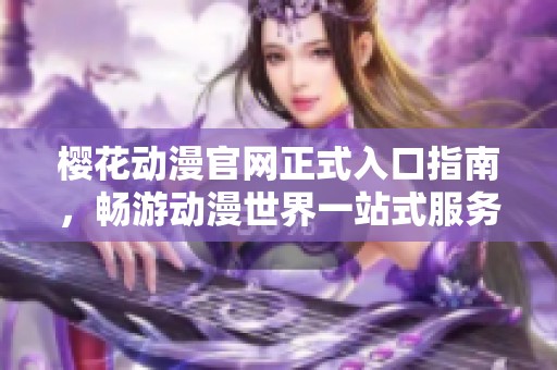 樱花动漫官网正式入口指南，畅游动漫世界一站式服务