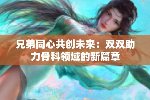 兄弟同心共创未来：双双助力骨科领域的新篇章