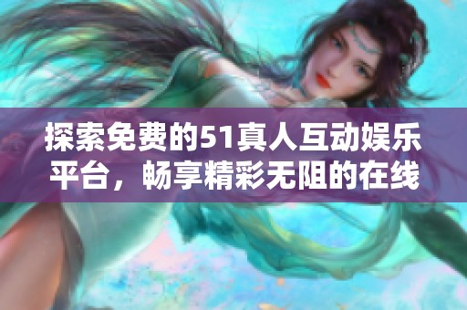 探索免费的51真人互动娱乐平台，畅享精彩无阻的在线体验