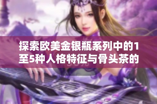 探索欧美金银瓶系列中的1至5种人格特征与骨头茶的健康魅力