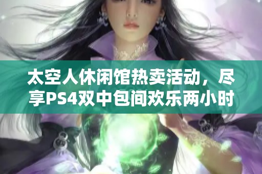 太空人休闲馆热卖活动，尽享PS4双中包间欢乐两小时！