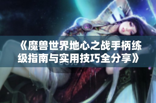 《魔兽世界地心之战手柄练级指南与实用技巧全分享》