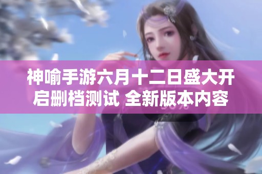 神喻手游六月十二日盛大开启删档测试 全新版本内容抢先揭秘