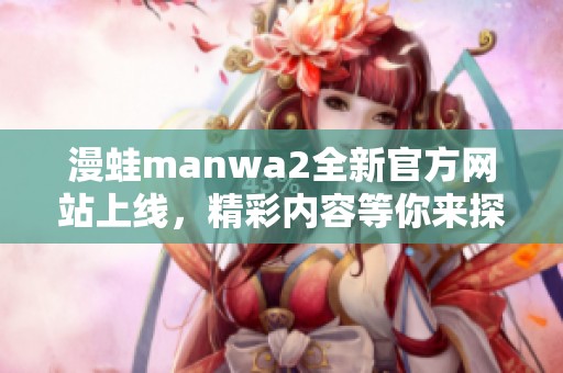 漫蛙manwa2全新官方网站上线，精彩内容等你来探索