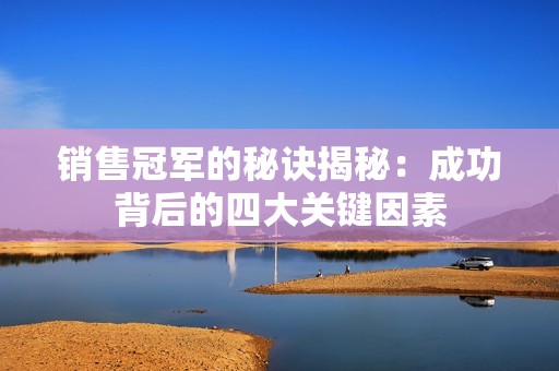 销售冠军的秘诀揭秘：成功背后的四大关键因素