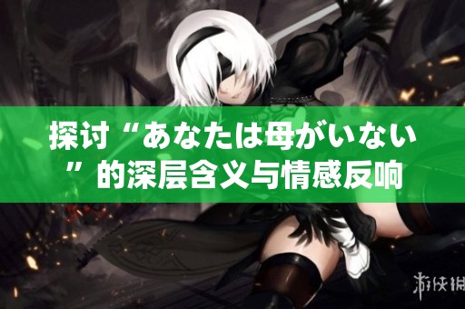 探讨“あなたは母がいない”的深层含义与情感反响