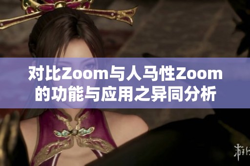 对比Zoom与人马性Zoom的功能与应用之异同分析