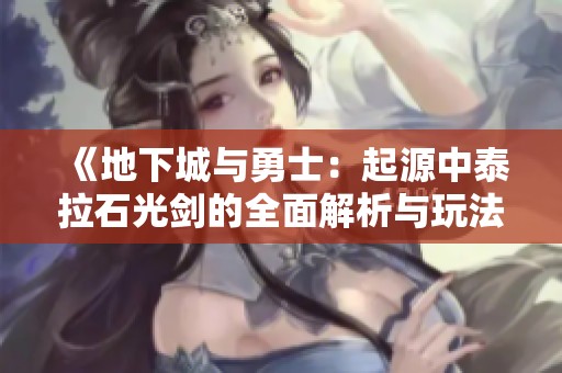 《地下城与勇士：起源中泰拉石光剑的全面解析与玩法介绍》