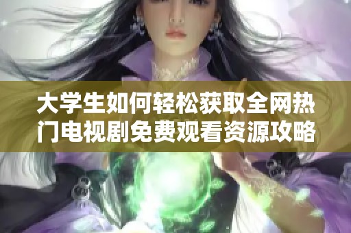 大学生如何轻松获取全网热门电视剧免费观看资源攻略