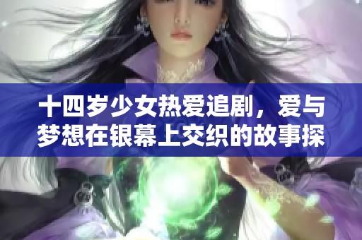 十四岁少女热爱追剧，爱与梦想在银幕上交织的故事探讨