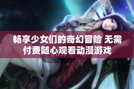 畅享少女们的奇幻冒险 无需付费随心观看动漫游戏