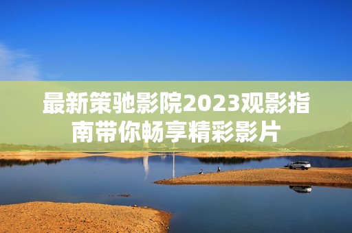 最新策驰影院2023观影指南带你畅享精彩影片