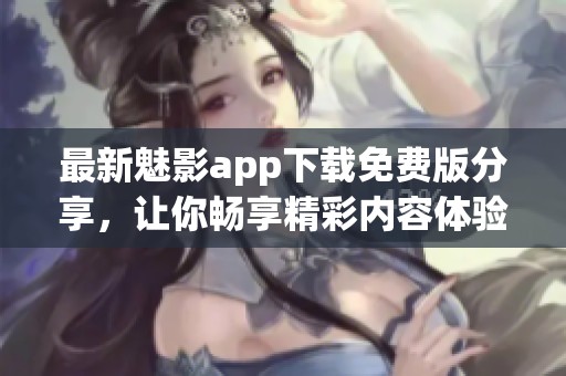 最新魅影app下载免费版分享，让你畅享精彩内容体验