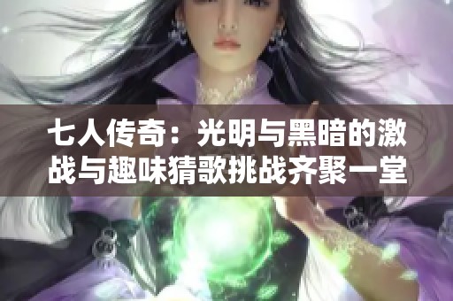 七人传奇：光明与黑暗的激战与趣味猜歌挑战齐聚一堂