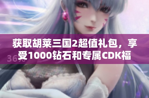 获取胡莱三国2超值礼包，享受1000钻石和专属CDK福利