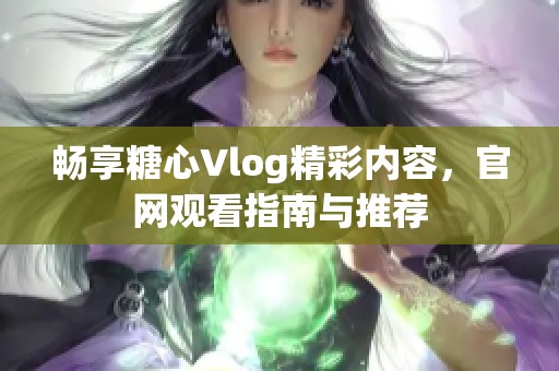 畅享糖心Vlog精彩内容，官网观看指南与推荐