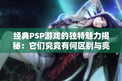 经典PSP游戏的独特魅力揭秘：它们究竟有何区别与亮点