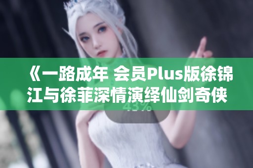 《一路成年 会员Plus版徐锦江与徐菲深情演绎仙剑奇侠传新篇章》