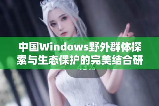 中国Windows野外群体探索与生态保护的完美结合研讨会