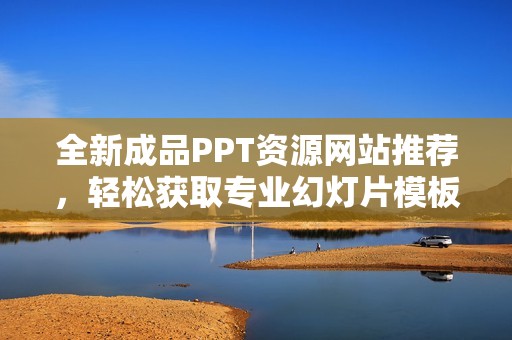 全新成品PPT资源网站推荐，轻松获取专业幻灯片模板与素材