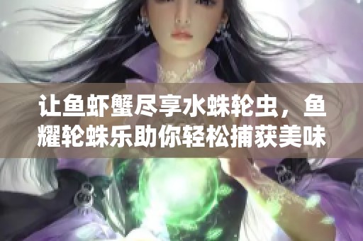 让鱼虾蟹尽享水蛛轮虫，鱼耀轮蛛乐助你轻松捕获美味