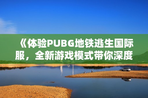 《体验PUBG地铁逃生国际服，全新游戏模式带你深度探险》