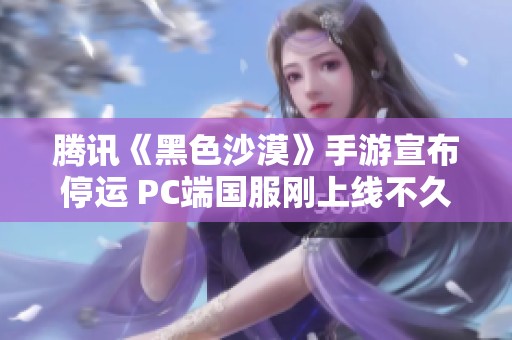 腾讯《黑色沙漠》手游宣布停运 PC端国服刚上线不久