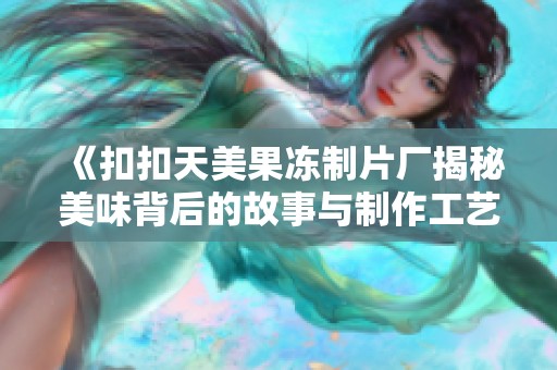 《扣扣天美果冻制片厂揭秘美味背后的故事与制作工艺》