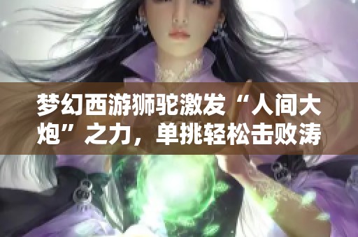 梦幻西游狮驼激发“人间大炮”之力，单挑轻松击败涛哥方寸