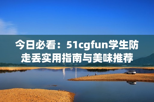 今日必看：51cgfun学生防走丢实用指南与美味推荐