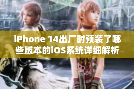 iPhone 14出厂时预装了哪些版本的iOS系统详细解析