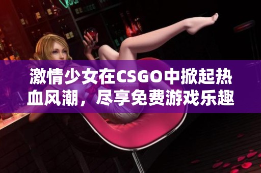 激情少女在CSGO中掀起热血风潮，尽享免费游戏乐趣